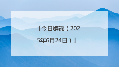今日辟谣（2025年6月24日）